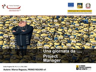 Una giornata da ….
Project
Manager
Codice Progetto FSE: 74 / 1 / 1 / 701 / 2013

Autore: Marco Regazzo, PRIMO ROUND srl

 