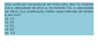 Uma partícula movendo-se em linha reta, tem no instante
2,0s a velocidade de 3m/s e, no instante 7,0s, a velocidade
de 18m/s. Sua aceleração média nesse intervalo de tempo
é, em m/s²:
a) 1,0
b) 2,0
c) 3,0
d) 4,0
e) 5,0
 