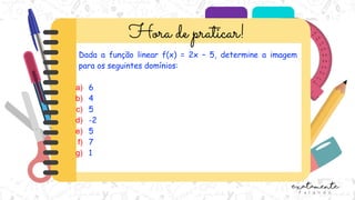 Dada a função linear f(x) = 2x – 5, determine a imagem
para os seguintes domínios:
a) 6
b) 4
c) 5
d) -2
e) 5
f) 7
g) 1
 