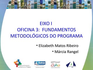EIXO I 
OFICINA 3: FUNDAMENTOS 
METODOLÓGICOS DO PROGRAMA 
• Elizabeth Matos Ribeiro 
• Márcia Rangel 
 