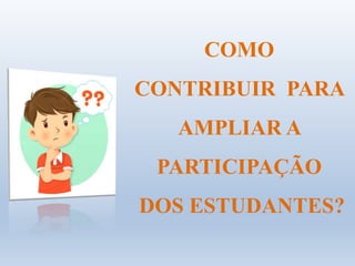 COMO
CONTRIBUIR PARA
AMPLIAR A
PARTICIPAÇÃO
DOS ESTUDANTES?
 