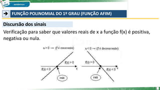  FUNÇÃO POLINOMIAL DO 1º GRAU (FUNÇÃO AFIM)
Discursão dos sinais
Verificação para saber que valores reais de x a função f(x) é positiva,
negativa ou nula.
1
 