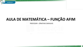 AULA DE MATEMÁTICA – FUNÇÃO AFIM
PROFESSOR – JÔNATHAS CARVALHO
 