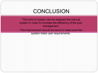 - -This kind of system can be replaced the manual
system in order to increase the efficiency of the quiz
management.
- -The improvement should be done to make sure this
system make user requirements.
CONCLUSION
 