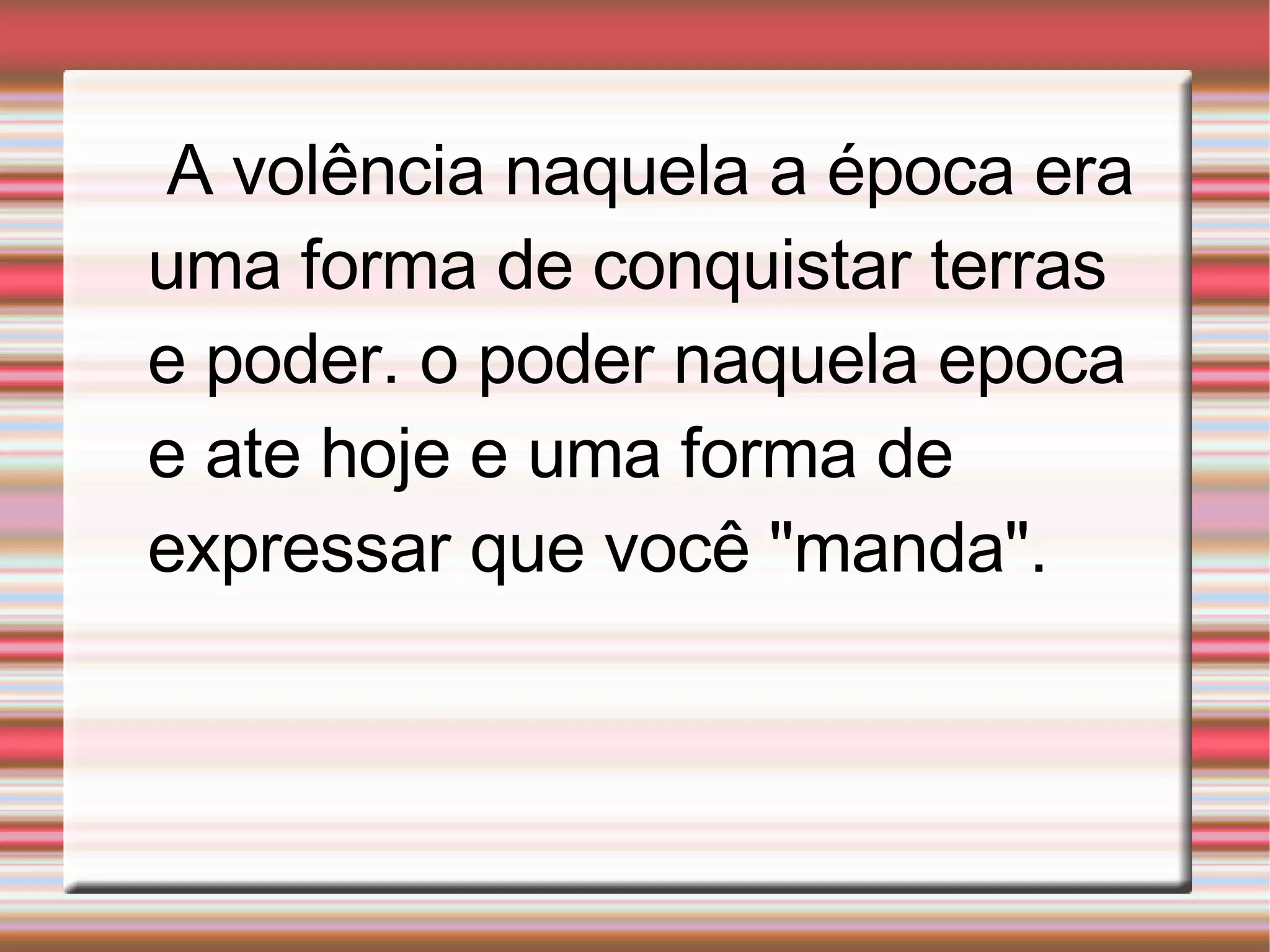 A volência naquela a época era uma forma de conquistar terras e poder. o poder naquela epoca e ate hoje e uma forma de expressar que você "manda".