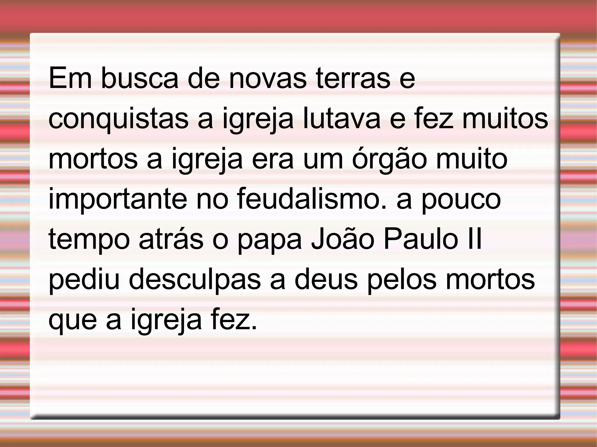 Em busca de novas terras e conquistas a igreja lutava e fez muitos mortos a igreja era um órgão muito importante no feudalismo. a pouco tempo atrás o papa João Paulo II pediu desculpas a deus pelos mortos que a igreja fez.