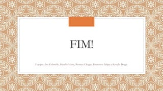 FIM!
Equipe: Ana Gabrielle, Hyarlla Maria, Beatryz Chagas, Francisco Felipe e Kevylla Braga.
 