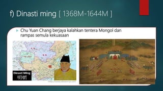 f) Dinasti ming [ 1368M-1644M ]
 Chu Yuan Chang berjaya kalahkan tentera Mongol dan
rampas semula kekuasaan
 