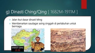 g) Dinasti Ching/Qing [ 1682M-1911M ]
 Jalan ikut dasar dinasti Ming
 Membenarkan saudagar asing singgah di perlabuhan untuk
berniaga.
 