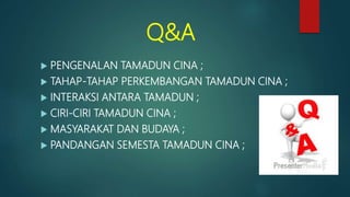 Q&A
 PENGENALAN TAMADUN CINA ;
 TAHAP-TAHAP PERKEMBANGAN TAMADUN CINA ;
 INTERAKSI ANTARA TAMADUN ;
 CIRI-CIRI TAMADUN CINA ;
 MASYARAKAT DAN BUDAYA ;
 PANDANGAN SEMESTA TAMADUN CINA ;
 