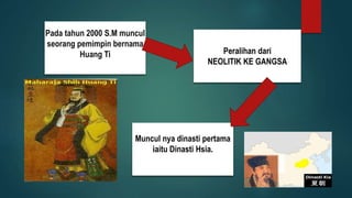 Pada tahun 2000 S.M muncul
seorang pemimpin bernama
Huang Ti Peralihan dari
NEOLITIK KE GANGSA
Muncul nya dinasti pertama
iaitu Dinasti Hsia.
 