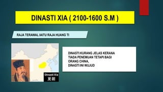 DINASTI XIA ( 2100-1600 S.M )
RAJA TERAWAL IAITU RAJA HUANG TI
DINASTI KURANG JELAS KERANA
TIADA PENEMUAN TETAPI BAGI
ORANG CHINA,
DINASTI INI WUJUD
 