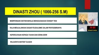DINASTI ZHOU ( 1066-256 S.M)
RAJA MENJALANKAN DASAR FEUDALISME DALAM PENTADBIRANYA
MEMPERBAIKI SISTEM BERAJA MENGGUNAKAN KONSEP TIEN
KEPERCAYAAN KEPADA TUHAN DAN DEWA-DEWI
WUJUDNYA SISTEM TULISAN
 