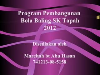 Program Pembangunan
 Bola Baling SK Tapah
          2012

     Disediakan oleh

  Marcitah bt Abu Hasan
     741213-08-5158
 