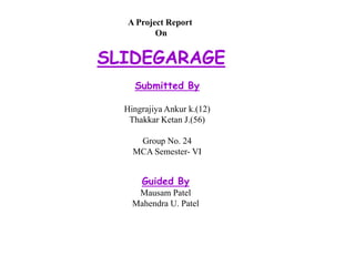 A Project Report OnSLIDEGARAGESubmitted ByHingrajiyaAnkur k.(12)ThakkarKetan J.(56)Group No. 24MCA Semester- VIGuided ByMausam PatelMahendra U. Patel