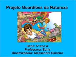 Projeto Guardiões da Natureza




           Série: 5º ano A
          Professora: Édria
  Dinamizadora: Alessandra Carreiro
 