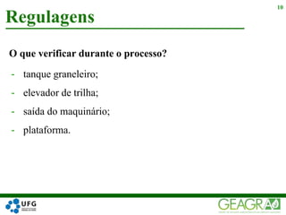 O que verificar durante o processo?
- tanque graneleiro;
- elevador de trilha;
- saída do maquinário;
- plataforma.
Regulagens
10
 