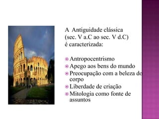 A  Antiguidade clássica (sec. V a.C ao sec. V d.C) é caracterizada:AntropocentrismoApego aos bens do mundoPreocupação com a beleza do corpoLiberdade de criaçãoMitologia como fonte de assuntos