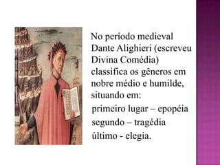 No período medieval  Dante Alighieri (escreveu Divina Comédia) classifica os gêneros em nobre médio e humilde, situando em:   primeiro lugar – epopéia   segundo – tragédia   último - elegia.