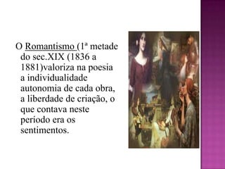 O Romantismo (1ª metade do sec.XIX (1836 a 1881)valoriza na poesia  a individualidade  autonomia de cada obra, a liberdade de criação, o que contava neste período era os sentimentos. 