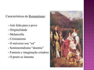 Características do Romantismo:   - Arte feita para o povo   - Originalidade   - Melancolia   - Cristianismo   - O universo sou “eu”   - Sentimentalismo “doentio”   - Fantasia e imaginação criadora   - O poeta se lamenta