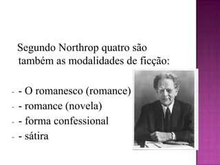   Segundo Northrop quatro são também as modalidades de ficção:- O romanesco (romance)