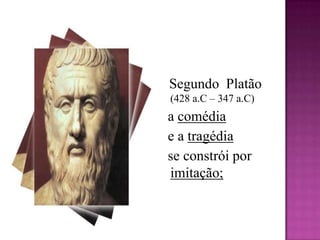 Segundo  Platão (428 a.C – 347 a.C)   a comédia  e a tragédia  se constrói por imitação;