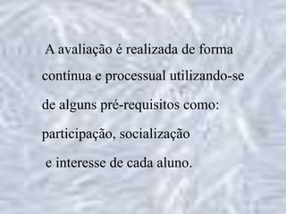 A avaliação é realizada de forma
contínua e processual utilizando-se
de alguns pré-requisitos como:
participação, socialização
e interesse de cada aluno.
 