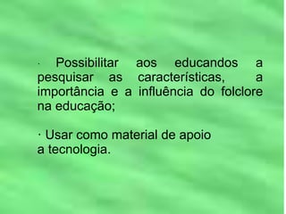 · Possibilitar aos educandos a
pesquisar as características, a
importância e a influência do folclore
na educação;
· Usar como material de apoio
a tecnologia.
 