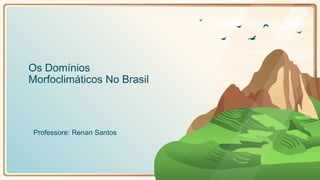 Os Domínios
Morfoclimáticos No Brasil
Professore: Renan Santos
 