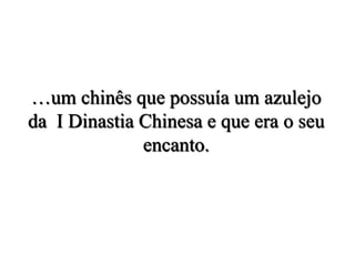 …um chinês que possuía um azulejo
da I Dinastia Chinesa e que era o seu
encanto.
 