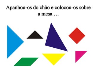 Apanhou-os do chão e colocou-os sobre
a mesa …
 