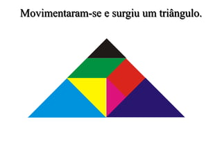 Movimentaram-se e surgiu um triângulo.
 