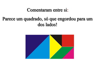 Parece um quadrado, só que engordou para um
dos lados!
Comentaram entre si:
 