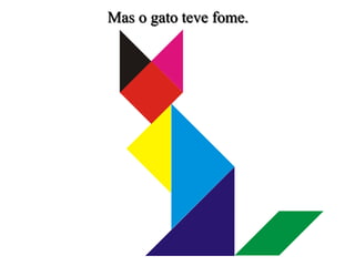 Mas o gato teve fome.
 