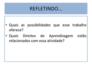 REFLETINDO...
• Quais as possibilidades que esse trabalho
oferece?
• Quais Direitos de Aprendizagem estão
relacionados com essa atividade?
 