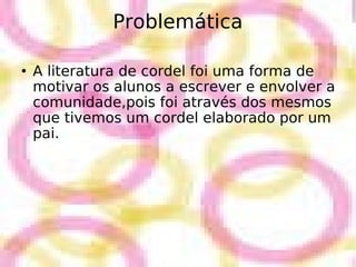 Problemática A literatura de cordel foi uma forma de motivar os alunos a escrever e envolver a comunidade,pois foi através dos mesmos que tivemos um cordel elaborado por um pai. 