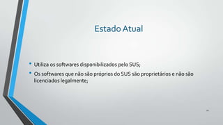 Estado Atual

• Utiliza os softwares disponibilizados pelo SUS;
• Os softwares que não são próprios do SUS são proprietários e não são
licenciados legalmente;

22

 