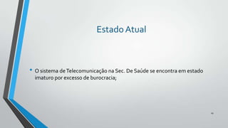 Estado Atual

• O sistema de Telecomunicação na Sec. De Saúde se encontra em estado
imaturo por excesso de burocracia;

29

 