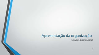 Apresentação da organização
Estrutura Organizacional

4

 