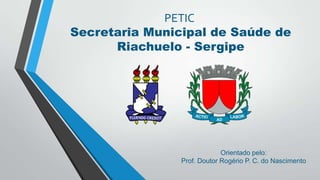 PETIC
Secretaria Municipal de Saúde de
Riachuelo - Sergipe

Orientado pelo:
Prof. Doutor Rogério P. C. do Nascimento

 