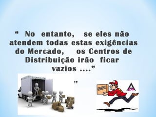 “ No entanto, se eles não
atendem todas estas exigências
do Mercado, os Centros de
Distribuição irão ficar
vazios ....”
 