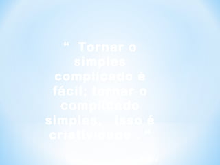 “ Tornar o
simples
complicado é
fácil; tornar o
complicado
simples, isso é
criatividade . “
Charles Mingus
 