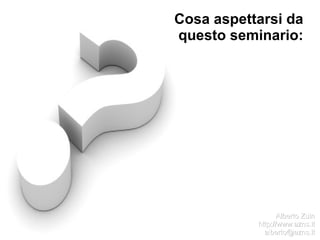 Cosa aspettarsi da
questo seminario:




                  Alberto Zuin
           http://www.azns.it
             alberto@azns.it
 