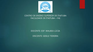 CENTRO DE ENSINO SUPERIOR DE ITAITUBA
FACULDADE DE ITAITUBA – FAI
DOCENTE: ESP. WALBEA LÚCIA
DISCENTE: GISELE TEIXEIRA
 