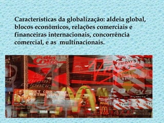 Características da globalização: aldeia global, blocos econômicos, relações comerciais e financeiras internacionais, concorrência comercial, e as multinacionais.