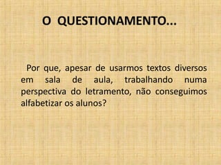 O QUESTIONAMENTO...
Por que, apesar de usarmos textos diversos
em sala de aula, trabalhando numa
perspectiva do letramento, não conseguimos
alfabetizar os alunos?
 