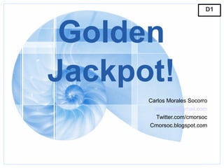 D1




 Golden
Jackpot!
      Carlos Morales Socorro
        cmorsoc@gmail.com
        Twitter.com/cmorsoc
      Cmorsoc.blogspot.com
 
