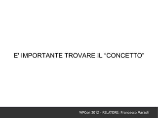 E' IMPORTANTE TROVARE IL “CONCETTO”




                 WPCon 2012 - RELATORE: Francesco Marzoli
 