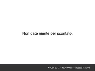 Non date niente per scontato.




              WPCon 2012 - RELATORE: Francesco Marzoli
 
